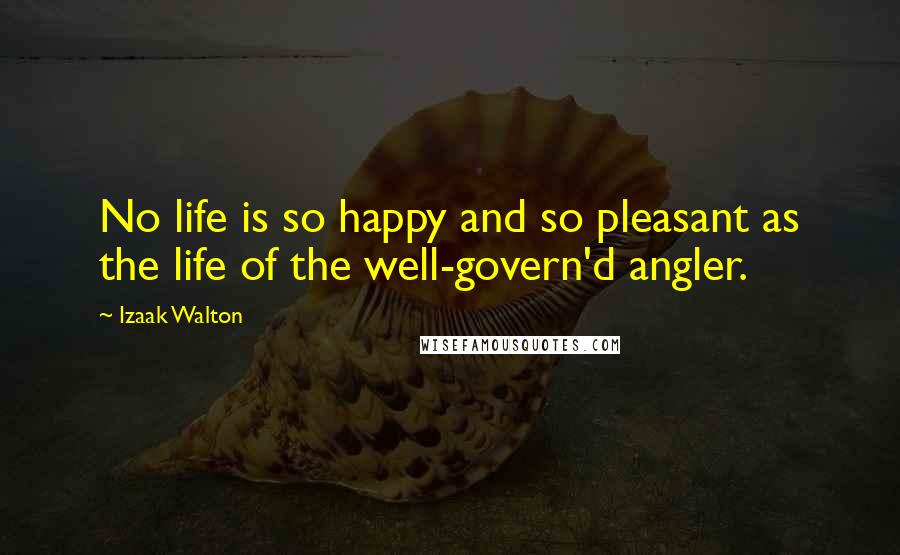 Izaak Walton Quotes: No life is so happy and so pleasant as the life of the well-govern'd angler.