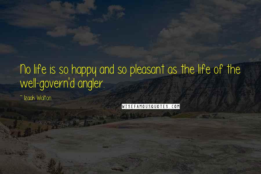 Izaak Walton Quotes: No life is so happy and so pleasant as the life of the well-govern'd angler.