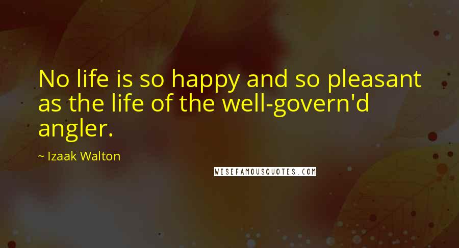 Izaak Walton Quotes: No life is so happy and so pleasant as the life of the well-govern'd angler.