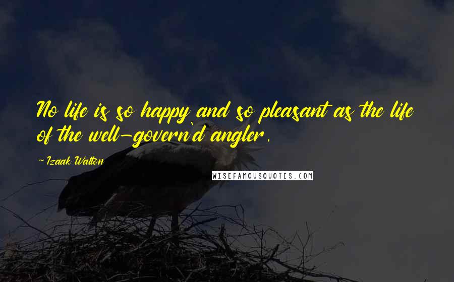 Izaak Walton Quotes: No life is so happy and so pleasant as the life of the well-govern'd angler.