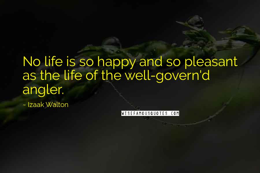 Izaak Walton Quotes: No life is so happy and so pleasant as the life of the well-govern'd angler.