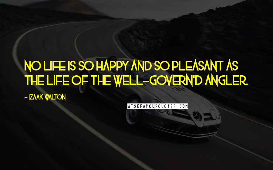 Izaak Walton Quotes: No life is so happy and so pleasant as the life of the well-govern'd angler.