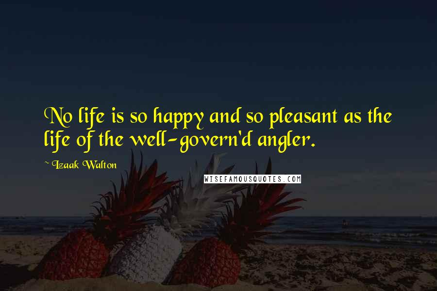 Izaak Walton Quotes: No life is so happy and so pleasant as the life of the well-govern'd angler.