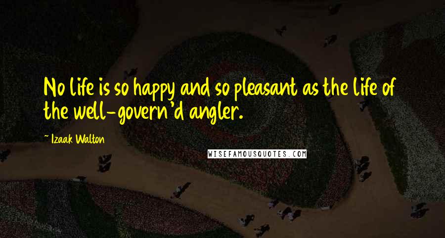 Izaak Walton Quotes: No life is so happy and so pleasant as the life of the well-govern'd angler.
