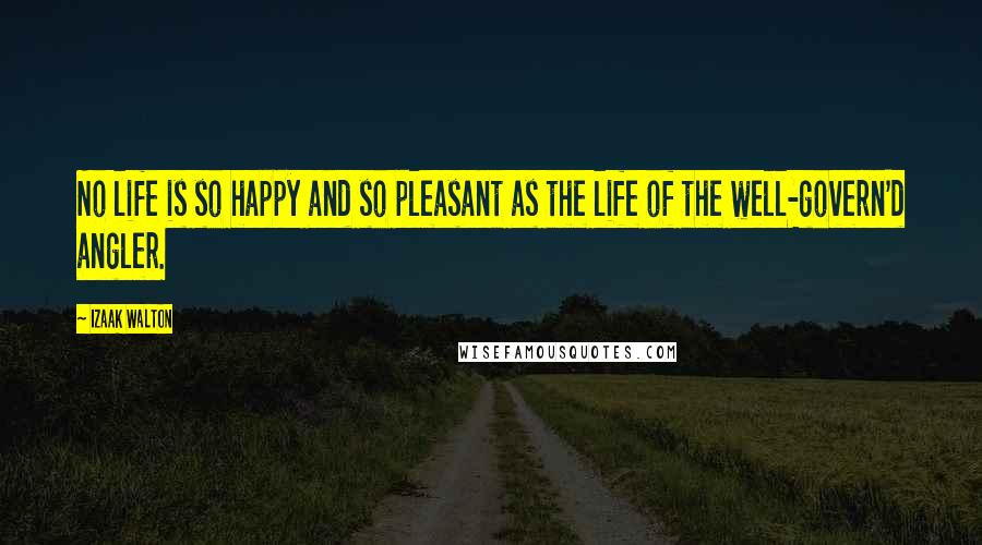 Izaak Walton Quotes: No life is so happy and so pleasant as the life of the well-govern'd angler.