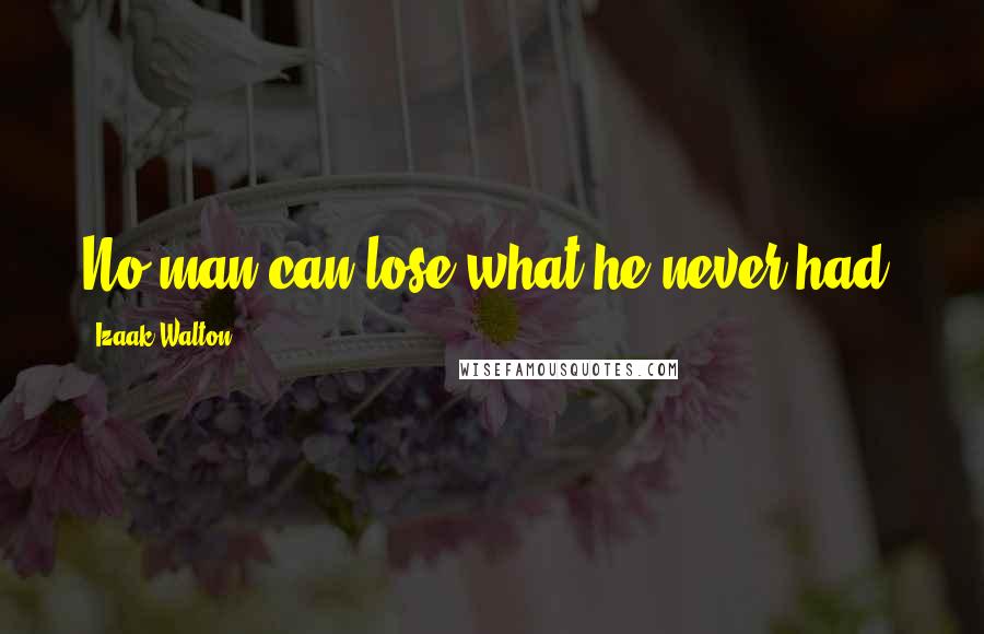 Izaak Walton Quotes: No man can lose what he never had.