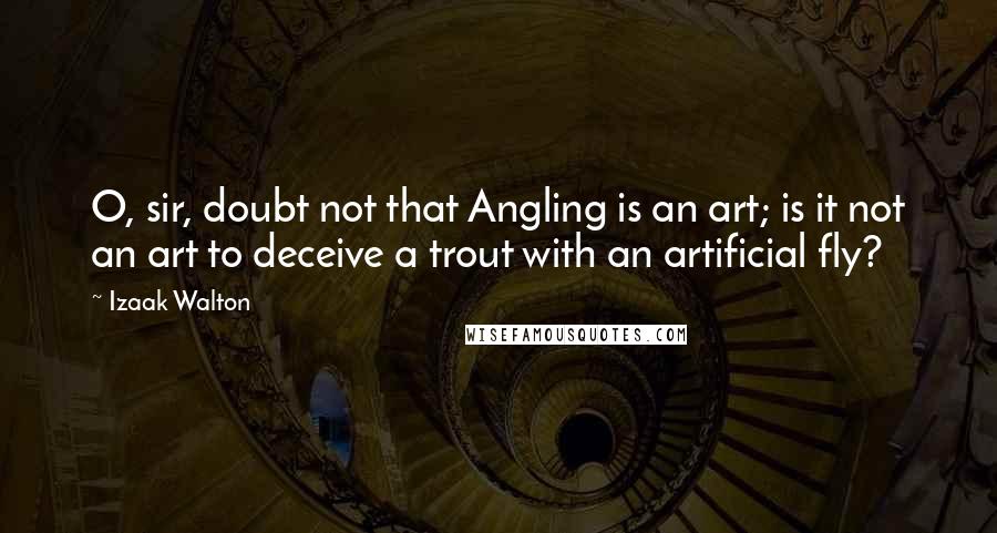 Izaak Walton Quotes: O, sir, doubt not that Angling is an art; is it not an art to deceive a trout with an artificial fly?