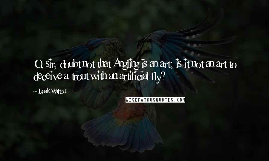 Izaak Walton Quotes: O, sir, doubt not that Angling is an art; is it not an art to deceive a trout with an artificial fly?