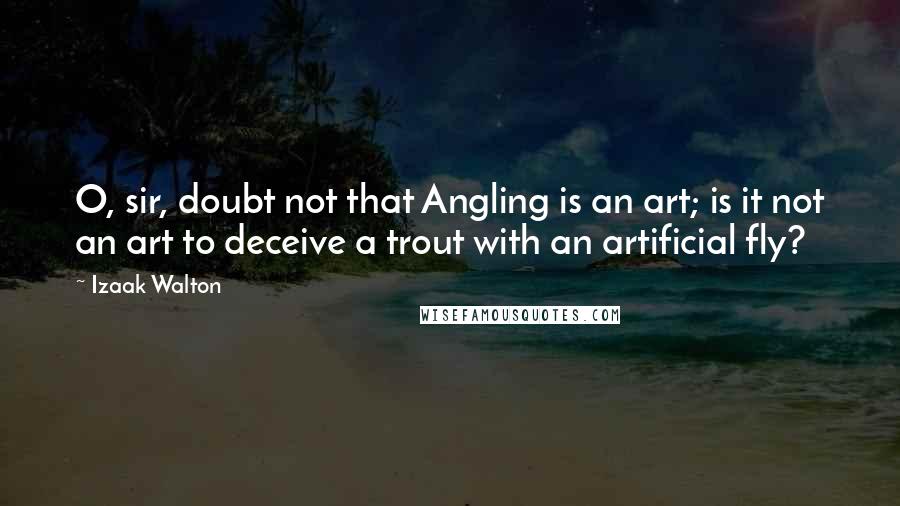 Izaak Walton Quotes: O, sir, doubt not that Angling is an art; is it not an art to deceive a trout with an artificial fly?