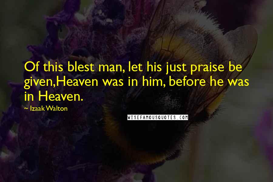 Izaak Walton Quotes: Of this blest man, let his just praise be given,Heaven was in him, before he was in Heaven.