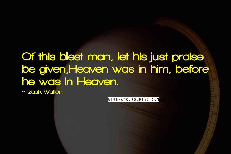 Izaak Walton Quotes: Of this blest man, let his just praise be given,Heaven was in him, before he was in Heaven.