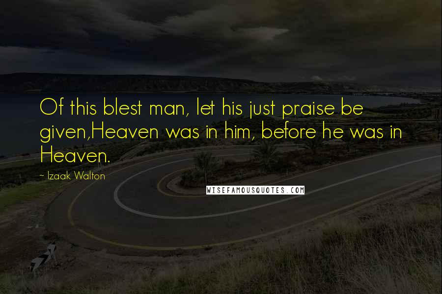 Izaak Walton Quotes: Of this blest man, let his just praise be given,Heaven was in him, before he was in Heaven.