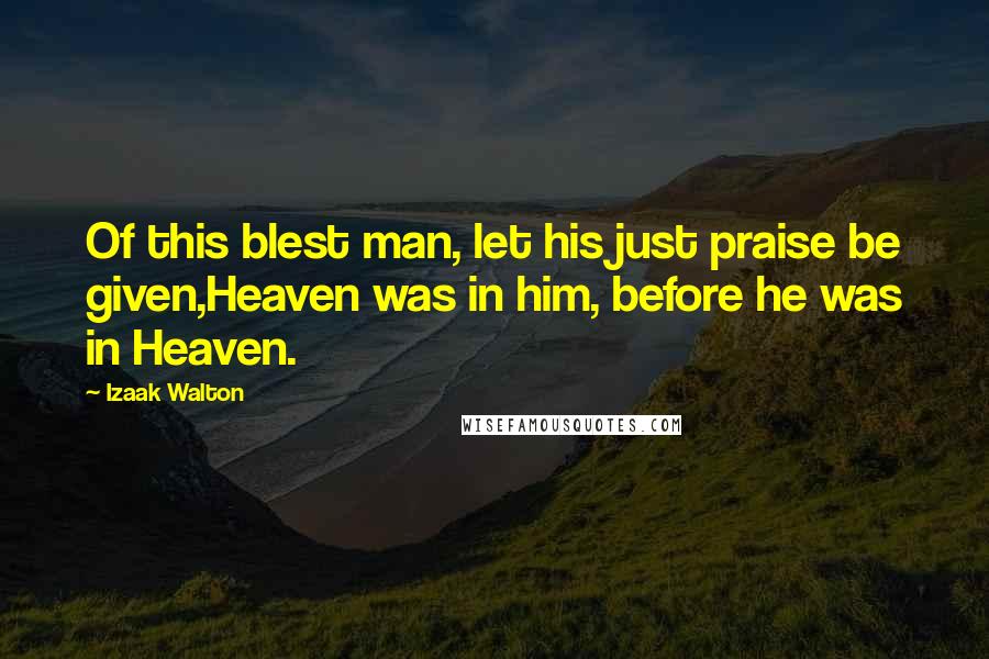 Izaak Walton Quotes: Of this blest man, let his just praise be given,Heaven was in him, before he was in Heaven.