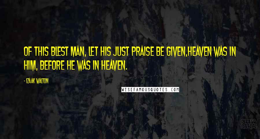 Izaak Walton Quotes: Of this blest man, let his just praise be given,Heaven was in him, before he was in Heaven.