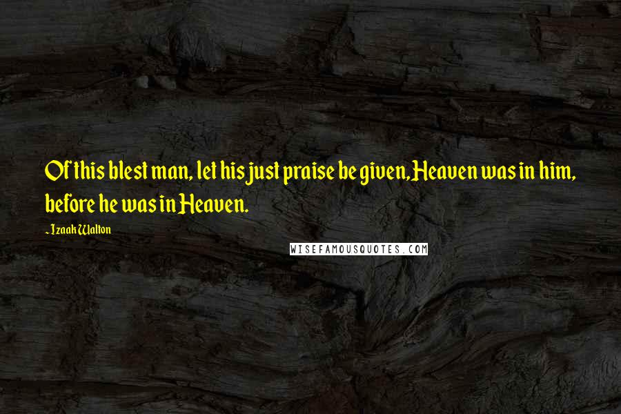 Izaak Walton Quotes: Of this blest man, let his just praise be given,Heaven was in him, before he was in Heaven.