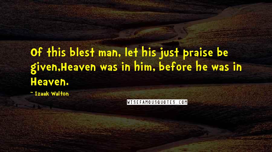 Izaak Walton Quotes: Of this blest man, let his just praise be given,Heaven was in him, before he was in Heaven.