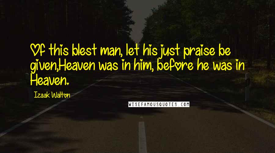 Izaak Walton Quotes: Of this blest man, let his just praise be given,Heaven was in him, before he was in Heaven.