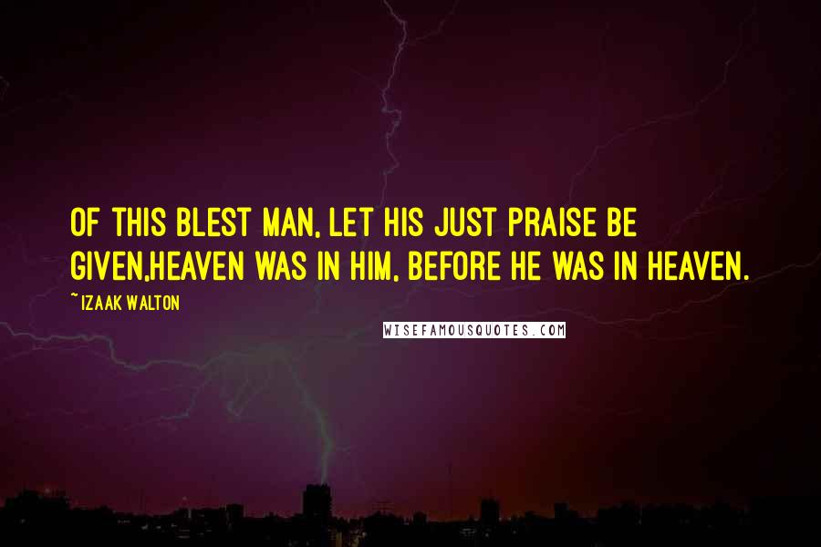 Izaak Walton Quotes: Of this blest man, let his just praise be given,Heaven was in him, before he was in Heaven.