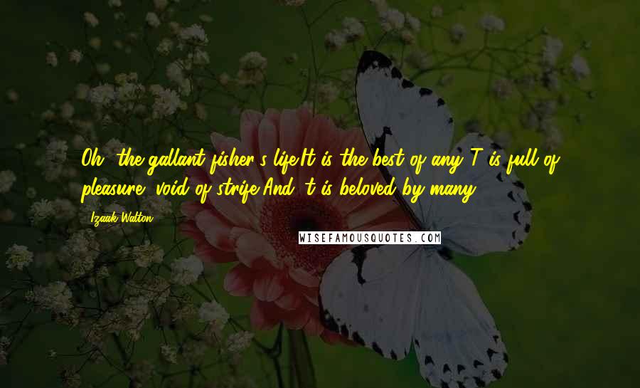 Izaak Walton Quotes: Oh, the gallant fisher's life!It is the best of any;'T is full of pleasure, void of strife,And 't is beloved by many.