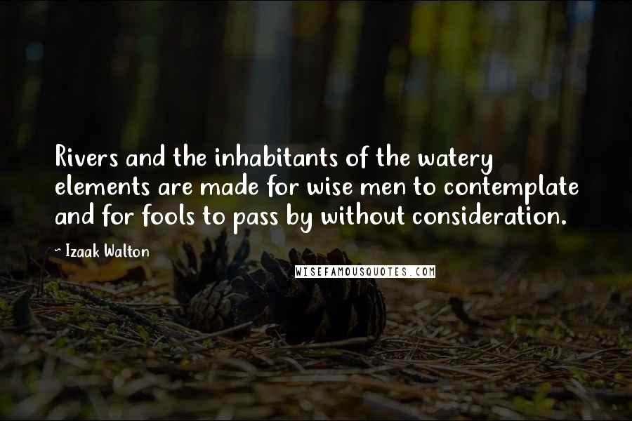 Izaak Walton Quotes: Rivers and the inhabitants of the watery elements are made for wise men to contemplate and for fools to pass by without consideration.