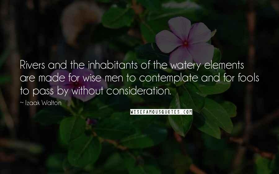 Izaak Walton Quotes: Rivers and the inhabitants of the watery elements are made for wise men to contemplate and for fools to pass by without consideration.