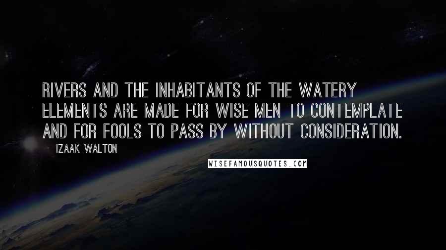 Izaak Walton Quotes: Rivers and the inhabitants of the watery elements are made for wise men to contemplate and for fools to pass by without consideration.