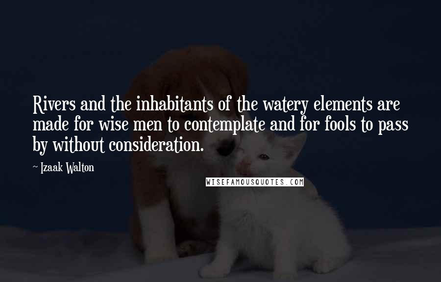 Izaak Walton Quotes: Rivers and the inhabitants of the watery elements are made for wise men to contemplate and for fools to pass by without consideration.