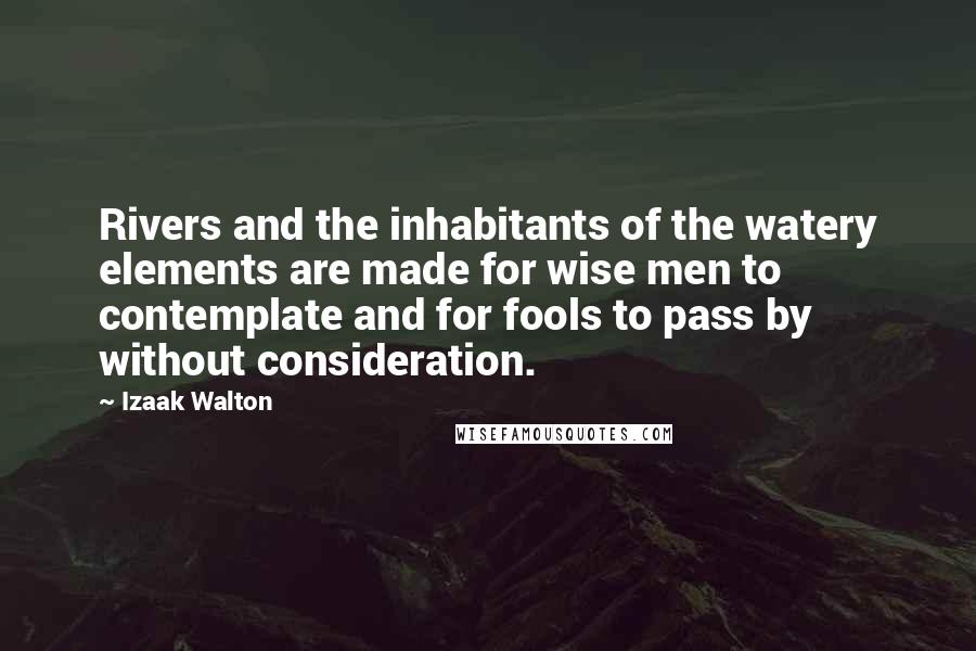 Izaak Walton Quotes: Rivers and the inhabitants of the watery elements are made for wise men to contemplate and for fools to pass by without consideration.