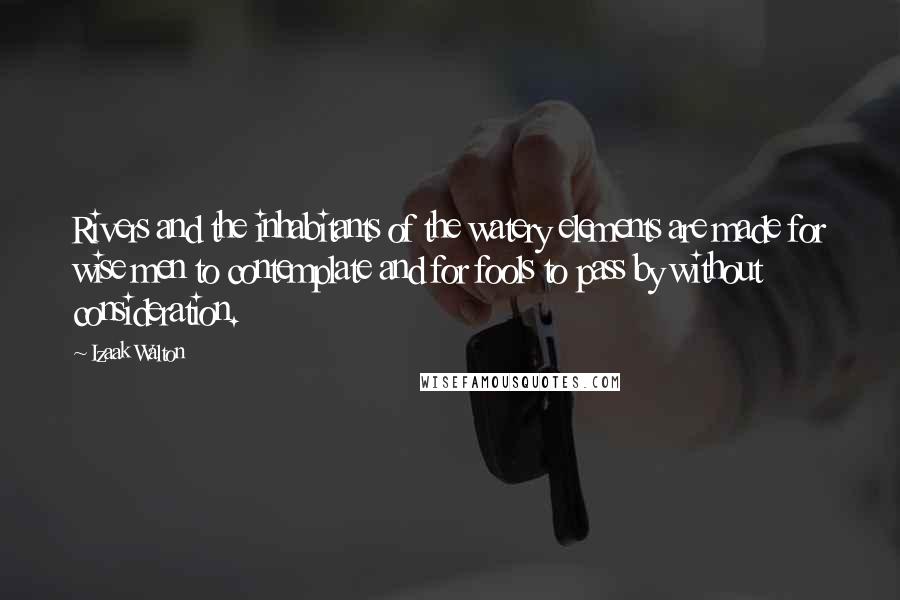 Izaak Walton Quotes: Rivers and the inhabitants of the watery elements are made for wise men to contemplate and for fools to pass by without consideration.