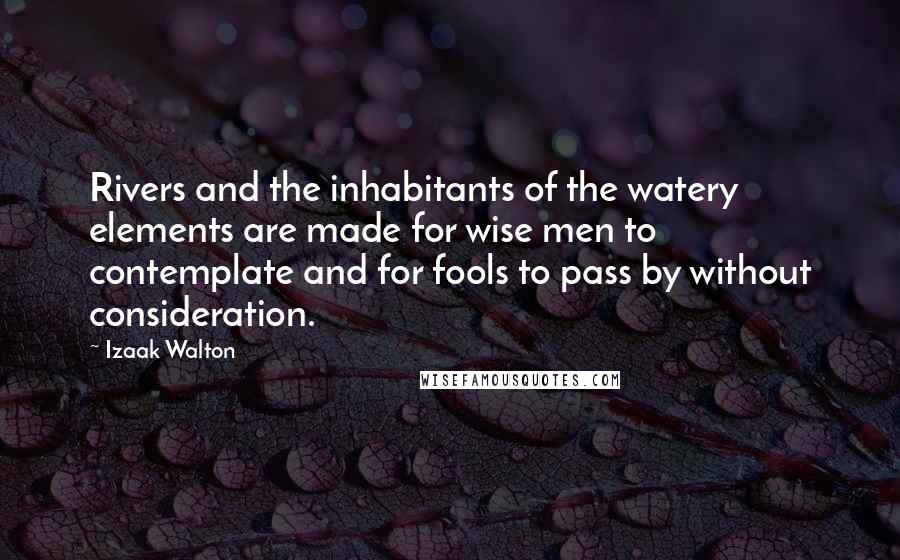 Izaak Walton Quotes: Rivers and the inhabitants of the watery elements are made for wise men to contemplate and for fools to pass by without consideration.