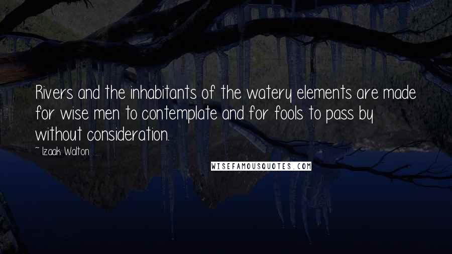 Izaak Walton Quotes: Rivers and the inhabitants of the watery elements are made for wise men to contemplate and for fools to pass by without consideration.