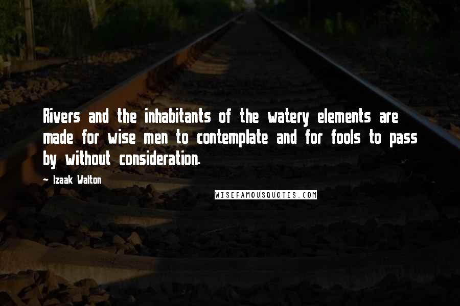 Izaak Walton Quotes: Rivers and the inhabitants of the watery elements are made for wise men to contemplate and for fools to pass by without consideration.