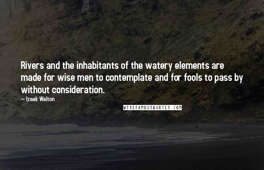 Izaak Walton Quotes: Rivers and the inhabitants of the watery elements are made for wise men to contemplate and for fools to pass by without consideration.