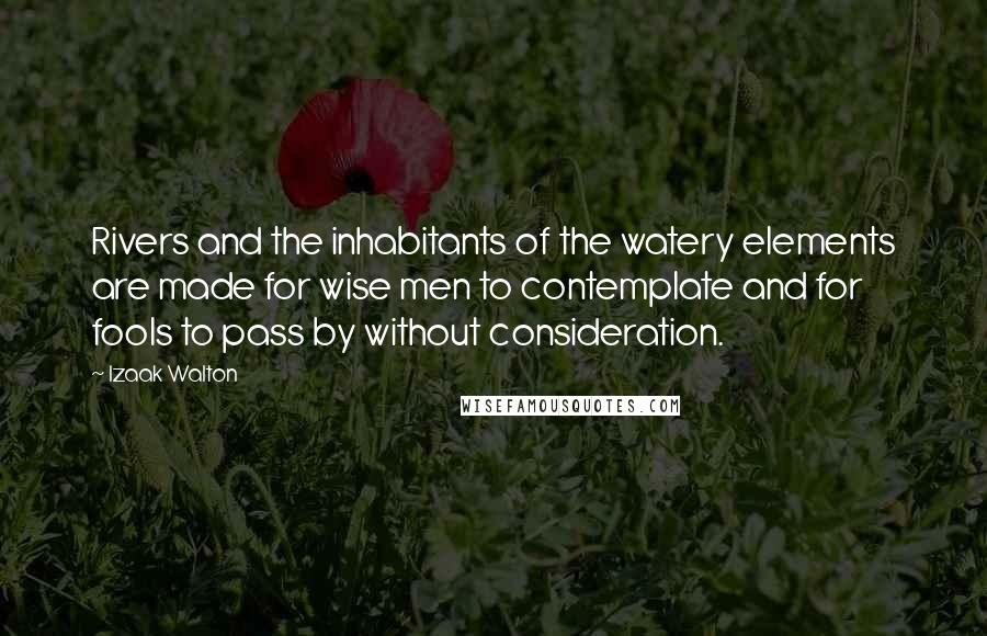 Izaak Walton Quotes: Rivers and the inhabitants of the watery elements are made for wise men to contemplate and for fools to pass by without consideration.