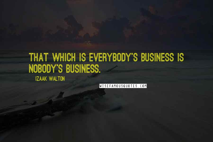 Izaak Walton Quotes: That which is everybody's business is nobody's business.