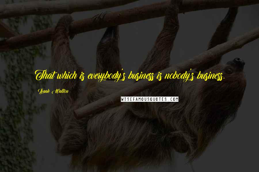 Izaak Walton Quotes: That which is everybody's business is nobody's business.