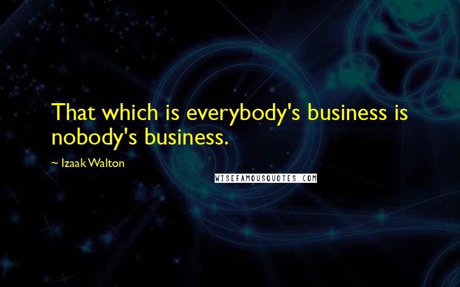 Izaak Walton Quotes: That which is everybody's business is nobody's business.