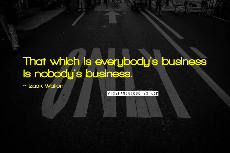 Izaak Walton Quotes: That which is everybody's business is nobody's business.
