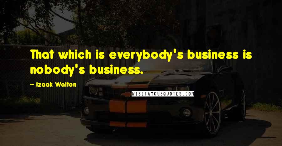 Izaak Walton Quotes: That which is everybody's business is nobody's business.