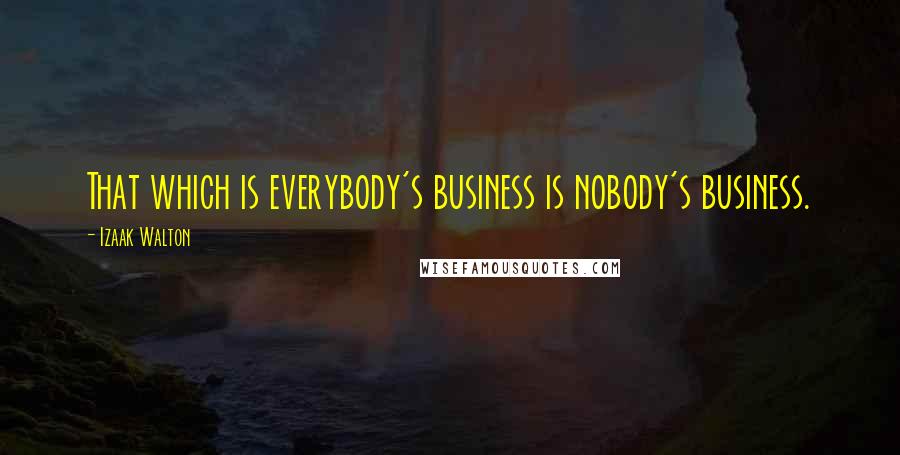 Izaak Walton Quotes: That which is everybody's business is nobody's business.
