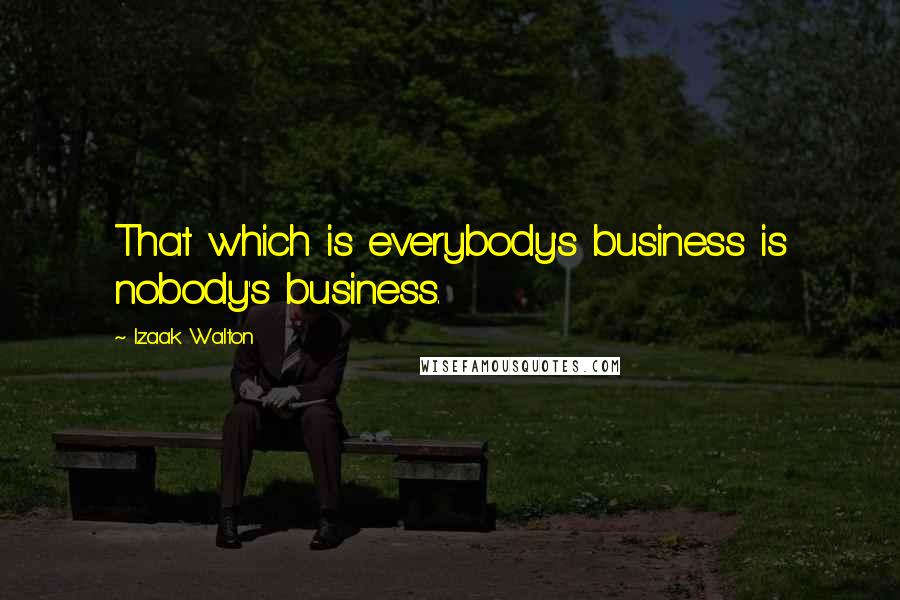 Izaak Walton Quotes: That which is everybody's business is nobody's business.