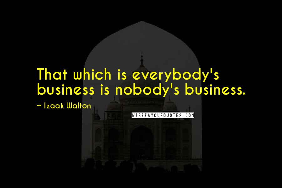 Izaak Walton Quotes: That which is everybody's business is nobody's business.