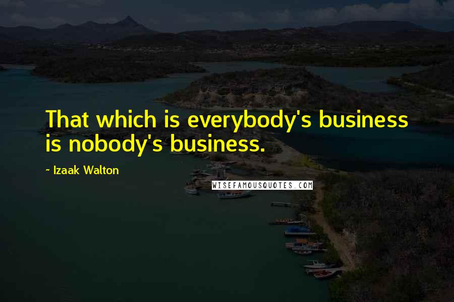 Izaak Walton Quotes: That which is everybody's business is nobody's business.