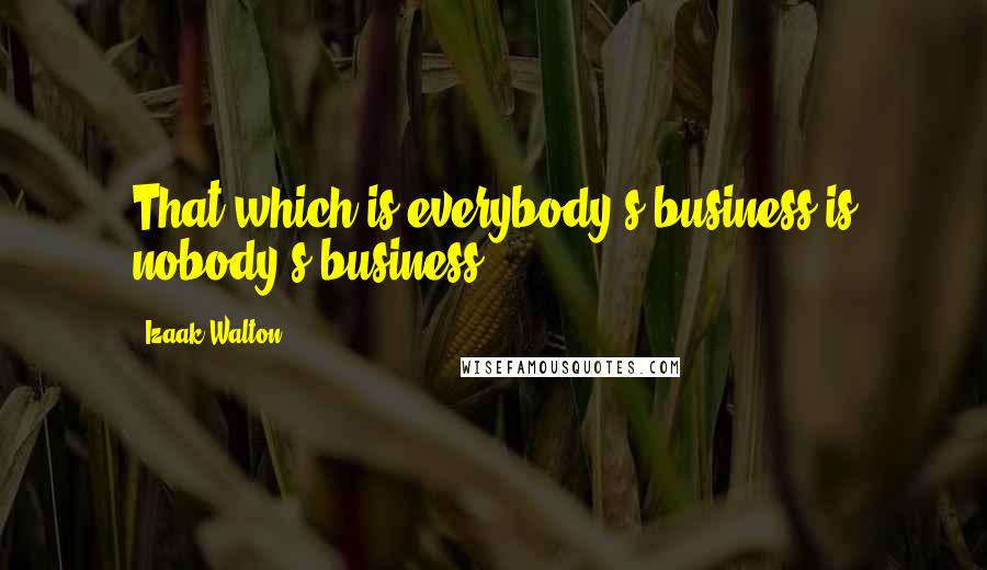 Izaak Walton Quotes: That which is everybody's business is nobody's business.