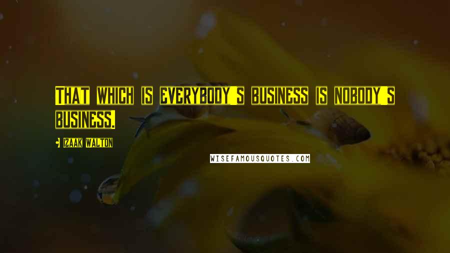 Izaak Walton Quotes: That which is everybody's business is nobody's business.