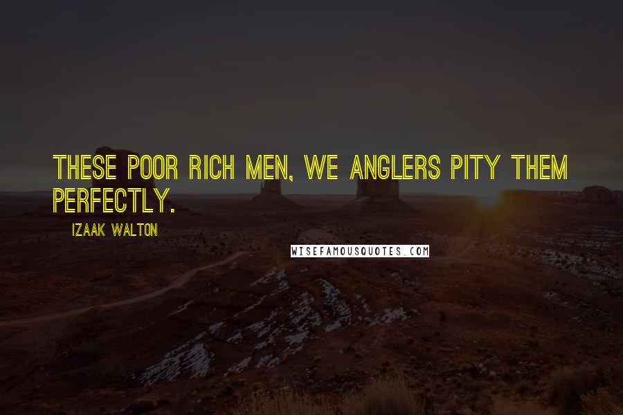 Izaak Walton Quotes: These poor rich men, we anglers pity them perfectly.