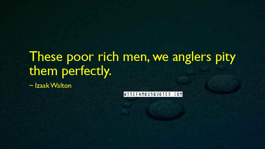 Izaak Walton Quotes: These poor rich men, we anglers pity them perfectly.