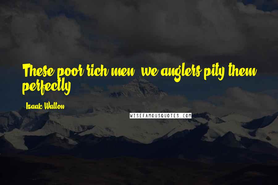 Izaak Walton Quotes: These poor rich men, we anglers pity them perfectly.