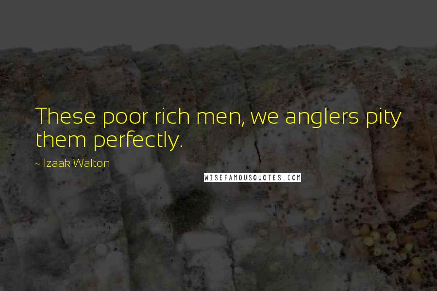 Izaak Walton Quotes: These poor rich men, we anglers pity them perfectly.