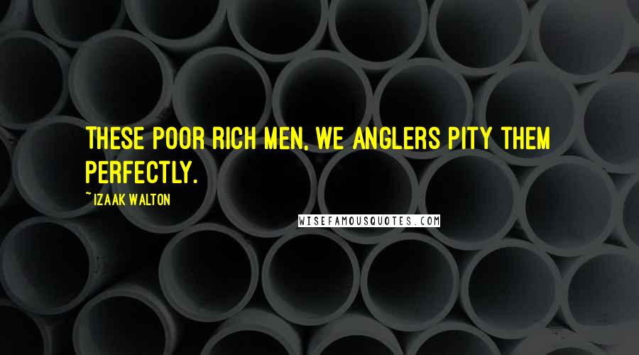 Izaak Walton Quotes: These poor rich men, we anglers pity them perfectly.
